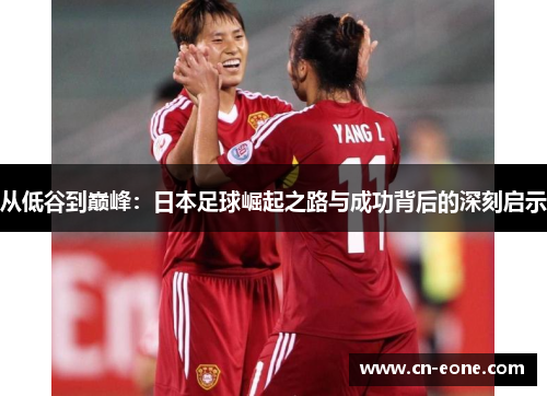 从低谷到巅峰：日本足球崛起之路与成功背后的深刻启示