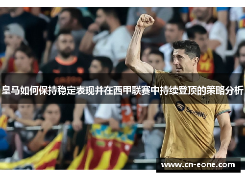 皇马如何保持稳定表现并在西甲联赛中持续登顶的策略分析