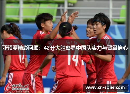 亚预赛精彩回顾：42分大胜彰显中国队实力与晋级信心
