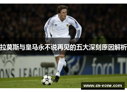拉莫斯与皇马永不说再见的五大深刻原因解析