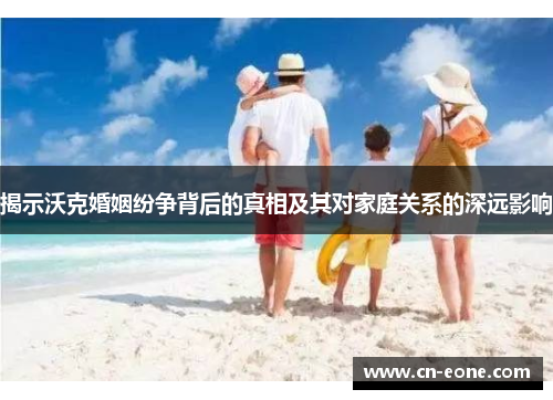 揭示沃克婚姻纷争背后的真相及其对家庭关系的深远影响