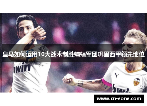 皇马如何运用10大战术制胜蝙蝠军团巩固西甲领先地位
