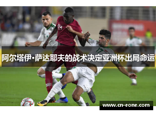 阿尔塔伊·萨达耶夫的战术决定亚洲杯出局命运
