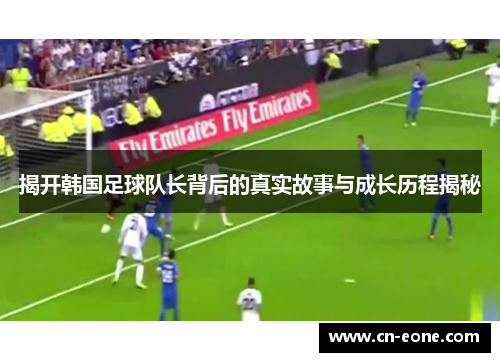 揭开韩国足球队长背后的真实故事与成长历程揭秘
