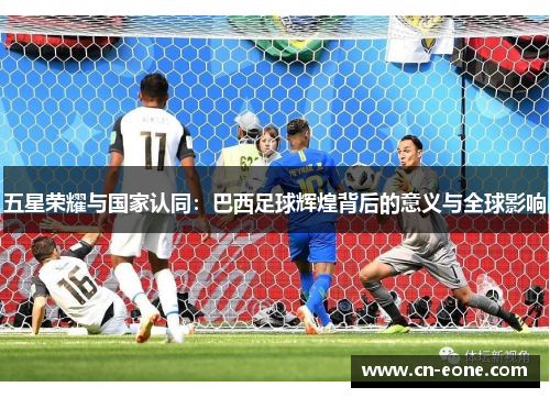 五星荣耀与国家认同：巴西足球辉煌背后的意义与全球影响