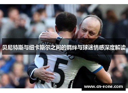 贝尼特斯与纽卡斯尔之间的羁绊与球迷情感深度解读
