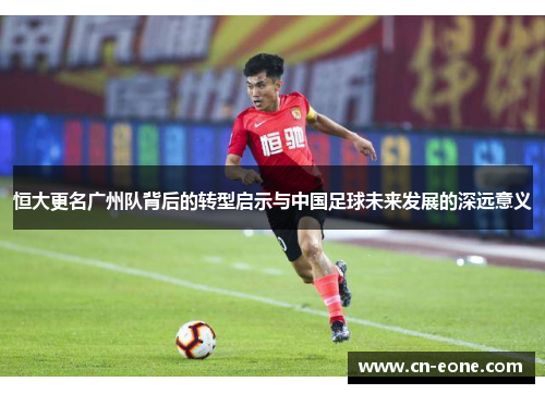 恒大更名广州队背后的转型启示与中国足球未来发展的深远意义