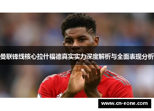 曼联锋线核心拉什福德真实实力深度解析与全面表现分析