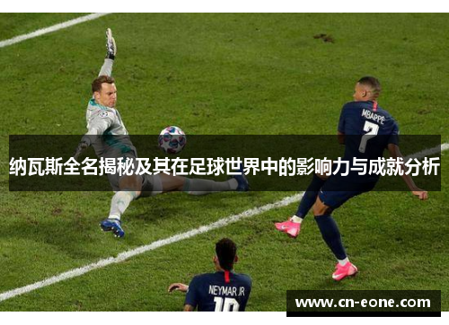 纳瓦斯全名揭秘及其在足球世界中的影响力与成就分析