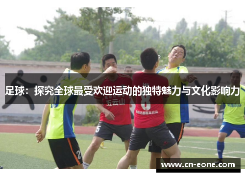 足球：探究全球最受欢迎运动的独特魅力与文化影响力