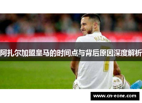 阿扎尔加盟皇马的时间点与背后原因深度解析