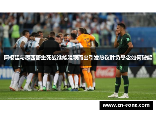 阿根廷与墨西哥生死战谁能脱颖而出引发热议胜负悬念如何破解