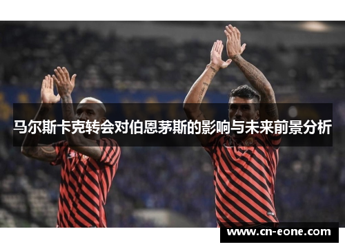 马尔斯卡克转会对伯恩茅斯的影响与未来前景分析
