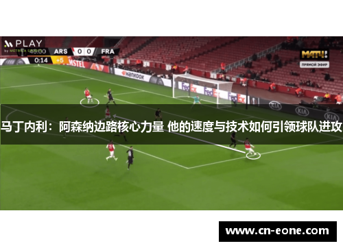 马丁内利：阿森纳边路核心力量 他的速度与技术如何引领球队进攻