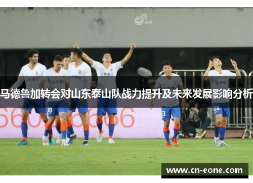 马德鲁加转会对山东泰山队战力提升及未来发展影响分析