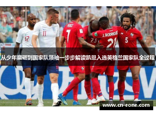 从少年磨砺到国家队领袖一步步解读凯恩入选英格兰国家队全过程