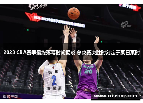 2023 CBA赛季最终落幕时间揭晓 总决赛决胜时刻定于某日某时
