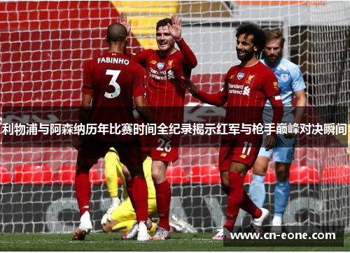 利物浦与阿森纳历年比赛时间全纪录揭示红军与枪手巅峰对决瞬间
