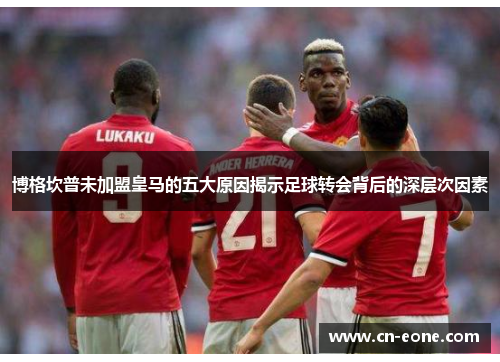 博格坎普未加盟皇马的五大原因揭示足球转会背后的深层次因素