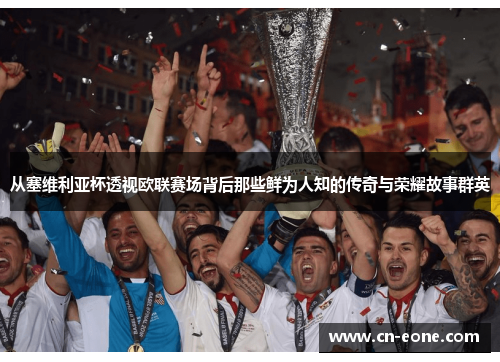 从塞维利亚杯透视欧联赛场背后那些鲜为人知的传奇与荣耀故事群英