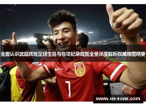 全面认识武磊辉煌足球生涯与各项纪录成就全景深度解析权威指南精要