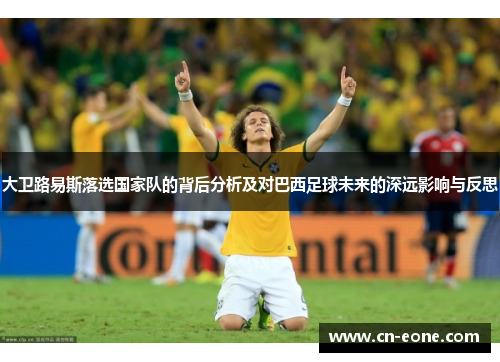 大卫路易斯落选国家队的背后分析及对巴西足球未来的深远影响与反思