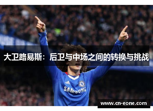 大卫路易斯：后卫与中场之间的转换与挑战