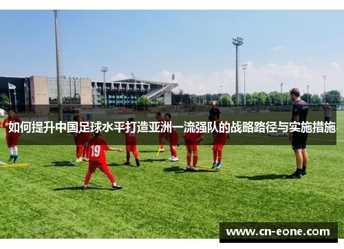 如何提升中国足球水平打造亚洲一流强队的战略路径与实施措施
