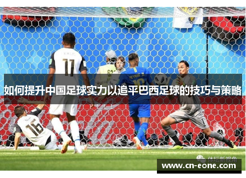 如何提升中国足球实力以追平巴西足球的技巧与策略