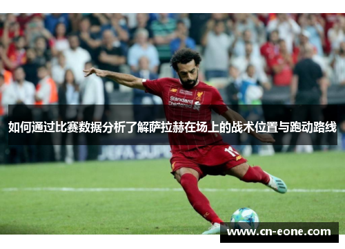 如何通过比赛数据分析了解萨拉赫在场上的战术位置与跑动路线