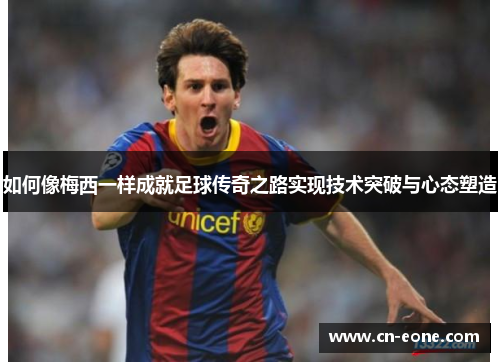 如何像梅西一样成就足球传奇之路实现技术突破与心态塑造