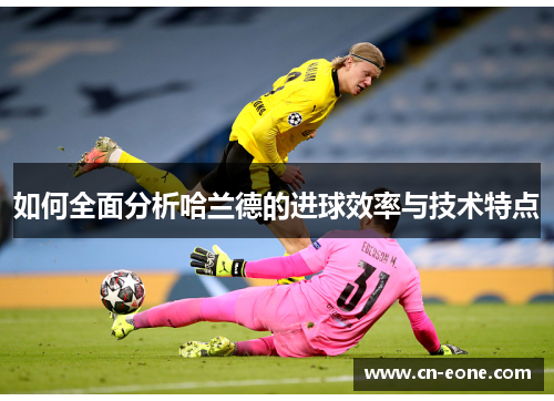 如何全面分析哈兰德的进球效率与技术特点
