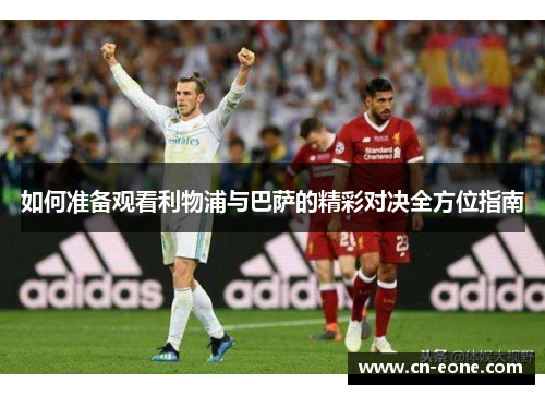 如何准备观看利物浦与巴萨的精彩对决全方位指南