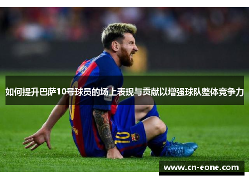 如何提升巴萨10号球员的场上表现与贡献以增强球队整体竞争力