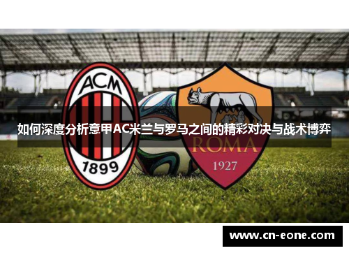 如何深度分析意甲AC米兰与罗马之间的精彩对决与战术博弈
