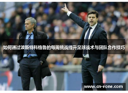 如何通过波斯特科格鲁的每周挑战提升足球战术与团队合作技巧