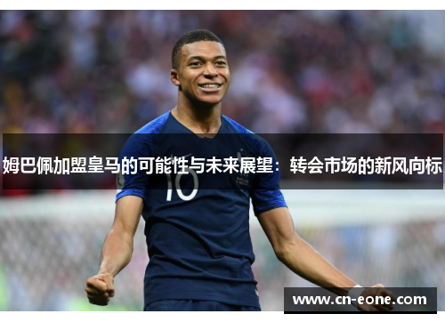 姆巴佩加盟皇马的可能性与未来展望：转会市场的新风向标