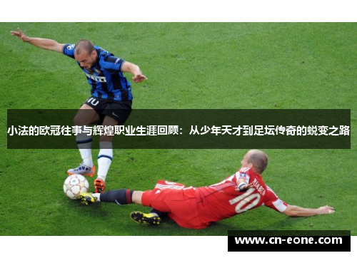 小法的欧冠往事与辉煌职业生涯回顾：从少年天才到足坛传奇的蜕变之路