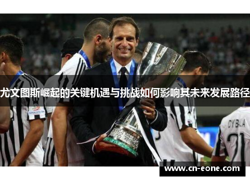 尤文图斯崛起的关键机遇与挑战如何影响其未来发展路径