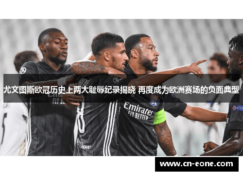 尤文图斯欧冠历史上两大耻辱纪录揭晓 再度成为欧洲赛场的负面典型