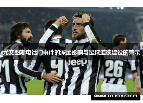 尤文图斯电话门事件的深远影响与足球道德建设的警示