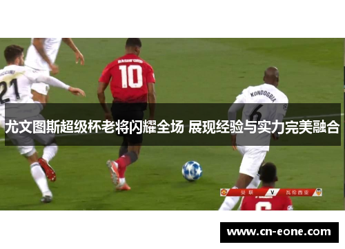 尤文图斯超级杯老将闪耀全场 展现经验与实力完美融合