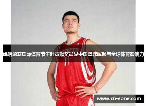 姚明荣获国际体育节生涯贡献奖彰显中国篮球崛起与全球体育影响力