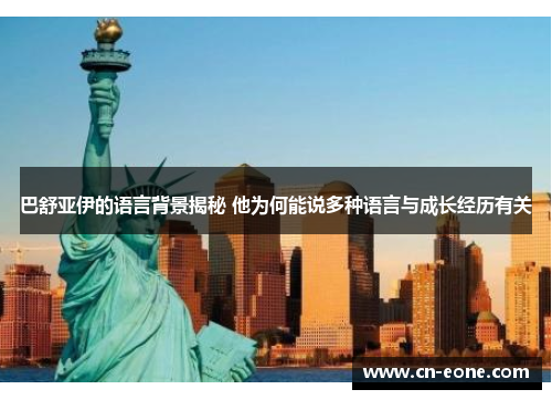 巴舒亚伊的语言背景揭秘 他为何能说多种语言与成长经历有关
