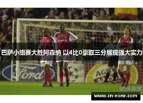 巴萨小组赛大胜阿森纳 以4比0豪取三分展现强大实力