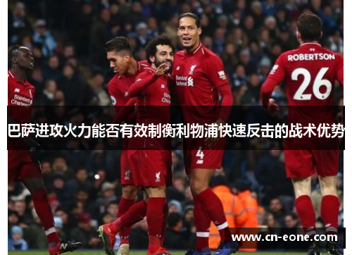 巴萨进攻火力能否有效制衡利物浦快速反击的战术优势