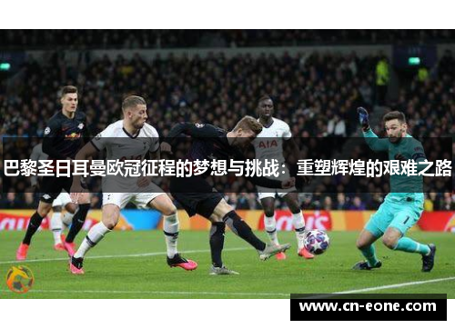 巴黎圣日耳曼欧冠征程的梦想与挑战：重塑辉煌的艰难之路