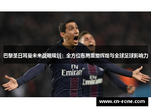 巴黎圣日耳曼未来战略规划：全方位布局重塑辉煌与全球足球影响力