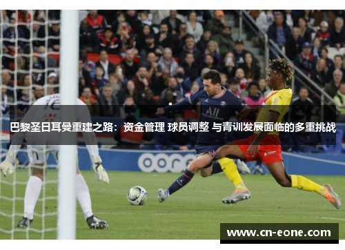 巴黎圣日耳曼重建之路：资金管理 球员调整 与青训发展面临的多重挑战