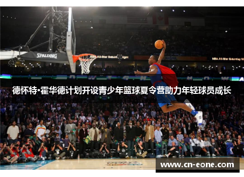 德怀特·霍华德计划开设青少年篮球夏令营助力年轻球员成长